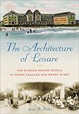 The Architecture of Leisure: The Florida Resort Hotels of Henry Flagler and Henry Plant (Florida History and Culture)