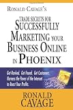 Ronald Cavage's Trade Secrets for Successfully Marketing Your Business Online in Phoenix: Get ranked. Get found. Get customers. Harness the Power of the Internet to Boost Your Profits