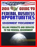 2011 Essential Guide to Federal Business Opportunities - Comprehensive, Practical Coverage - Bidding, Procurement, GSA Schedules, Vendors Guide, SBA Assistance, Defining the Market