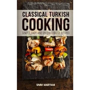 Classical Turkish Cooking: Simple, Easy, and Unique Turkish Recipes (Turkish Cooking, Turkish Cookbook, Turkish Recipes) (Volume 1)