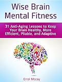 Wise Brain Mental Fitness: 31 Anti-Aging Lessons to Keep Your Brain Healthy, More Efficient, Pliable, and Adaptive (mental health, mental training, mental fatigue) (English Edition)