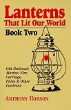 Lanterns That Lit Our World: Old Railroad, Marine, Fire, Carriage, Farm and Other Lanterns (Book 2)