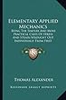 Elementary Applied Mechanics: Being the Simpler and More Practical Cases of Stress and Strain Wrought Out Individually from First Principles by Mean
