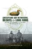 Chesapeake Bay Retrievers, Decoys & Long Guns: Tales of Carroll's Island Ducking Club