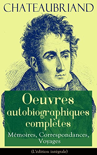 Chateaubriand: Oeuvres autobiographiques complètes - Mémoires, Correspondances, Voyages (L'édition intégrale): Mémoires d'outre-tombe + Pensées, réflexions ... + Lettre à m. De Fontanes... (French Edition)