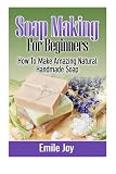 Soap Making For Beginners: How To Make Amazing Natural Handmade Soap (Soap Making, How To Make Soap, Soap Making Books) (Volume 1)