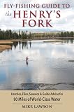 Fly-Fishing Guide to the Henry s Fork: Hatches, Flies, Seasons and Guide Advice for All 80 Miles of World-Class Water