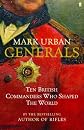 GENERALS: TEN BRITISH COMMANDERS WHO SHAPED THE WORLD