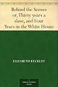 Behind the Scenes: Formerly a Slave, but More Recently Modiste, and Friend to Mrs. Lincoln; Or, Thirty Years a Slave, and Four Years in the White House (The Lakeside Classics)