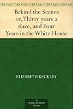Behind the Scenes or, Thirty years a slave, and Four Years in the White House