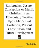 Rosicrucian Cosmo-Conception or Mystic Christianity an Elementary Treatise Upon Man's Past Evolution, Present Constitution and Future Development