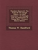 Theodore Roosevelt: The Pride of the Rough Riders, an Ideal American: An Example and an Inspiration to Young Men - Primary Source Edition