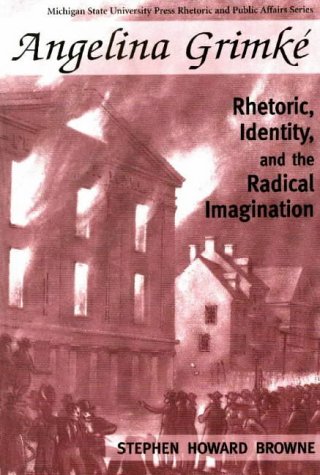 Angelina Grimke: Rhetoric, Identity, and the Radical Imagination (Rhetoric and Public Affairs Series)