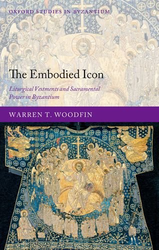 The Embodied Icon: Liturgical Vestments and Sacramental Power in Byzantium. (Oxford Studies in Byzantium)