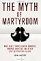 The Myth of Martyrdom: What Really Drives Suicide Bombers, Rampage Shooters, and Other Self-Destructive Killers