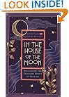In the House of the Moon: Reclaiming the Feminine Spirit of Healing