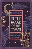 In the House of the Moon: Reclaiming the Feminine Spirit of Healing