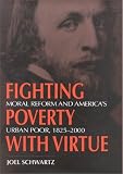Fighting Poverty With Virtue: Moral Reform and America`s Urban Poor, 1825-2000