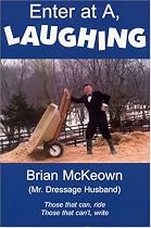 Enter at A, Laughing: Those that can, ride: Those that can't, write: A Tongue-In-Jowl Examination of the Sport of Dressage As Seen Through the Satirical Eyes of a Dressage Husband