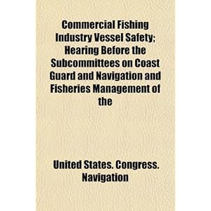 Commercial Fishing Industry Vessel Safety; Hearing Before the Subcommittees on Coast Guard... by United States. Congress. Navigation