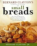 Bernard Claytons Complete Book of Small Breads: More Than 100 Recipes for Rolls Buns Biscuits Flatbreads Muffins and Other