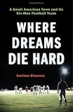 Where Dreams Die Hard: A Small American Town and Its Six-Man Football Team