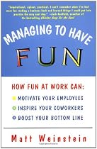 Managing to Have Fun: How Fun at Work Can Motivate Your Employees, Inspire Your Co-workers and Boost Your Bottom Line