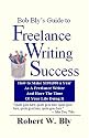 Bob Bly's Guide to Freelance Writing Success: How to Make $100,000 a Year As a Freelance Writer and Have the Time of Your Life Doing It