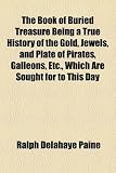 The Book of Buried Treasure Being a True History of the Gold, Jewels, and Plate of Pirates, Galleons, Etc., Which Are Sought for to This Day for Sale