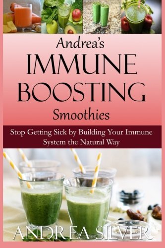 Andrea's Immune Boosting Smoothies: Stop Getting Sick by Building Your Immune System the Natural Way (Therapeutic Cooking Collection) (Volume 3)