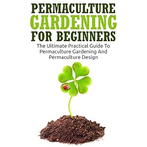 Permaculture Gardening For Beginners: The Ultimate Practical Guide To Permaculture Gardening And Permaculture Design (Gardening For Beginners, Basics