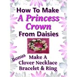 A Princess Crown: How To Make A Princess Crown From Daisies (Nature Flower Crafts & Projects for Kids - Make A Clover Necklace, Bracelet & Ring)