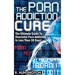 Sex Addiction :The Porn Addiction Cure, The Ultimate Guide To Overcome Porn Addiction In Less Than 30 Days. - Porn Addiction, Pornography, Addiction R