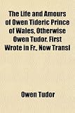 The Life and Amours of Owen Tideric Prince of Wales, Otherwise Owen Tudor. First Wrote in Fr., Now Transl