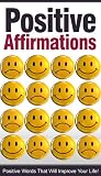 Positive Affirmations: Positive Words That Will Improve Your Life!