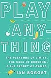 Play Anything: The Pleasure of Limits, the Uses of Boredom, and the Secret of Games