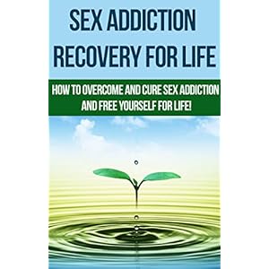 Sex Addiction Recovery For Life - how to overcome and cure sex addiction and free yourself for life: The ultimate guide to overcoming and curing sex a