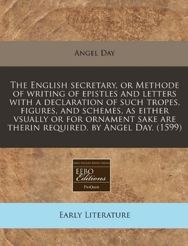 The English secretary, or Methode of writing of epistles and letters with a declaration of such tropes, figures, and schemes, as either vsually or for ... are therin required. by Angel Day. (1599) by Day, Angel published by EEBO Editions, ProQuest (2010) [Paperback]