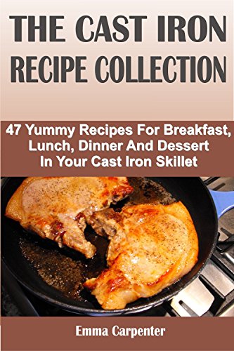 THE CAST IRON RECIPE COLLECTION: 47 Yummy Recipes For Breakfast, Lunch, Dinner And Dessert In Your Cast Iron Skillet