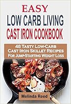 Easy Low Carb Living Cast Iron Cookbook: 48 Tasty Low-Carb Cast Iron Skillet Recipes For Jump-Starting Weight Loss