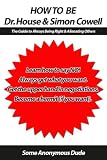 How to Be Dr. House & Simon Cowell: The Guide to Always Being Right & Alienating Others