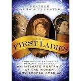 The First Ladies: From Martha Washington to Mamie Eisenhower, An Intimate Portrait of the Women Who Shaped America ~ Feather Schwartz Foster