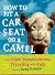 How to Fit a Car Seat on a Camel: And Other Misadventures Traveling with Kids