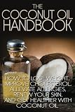 The Coconut Oil Handbook: How to Lose Weight, Improve Cholesterol, Alleviate Allergies, Renew Your Skin, and Get Healthier with Coconut Oil