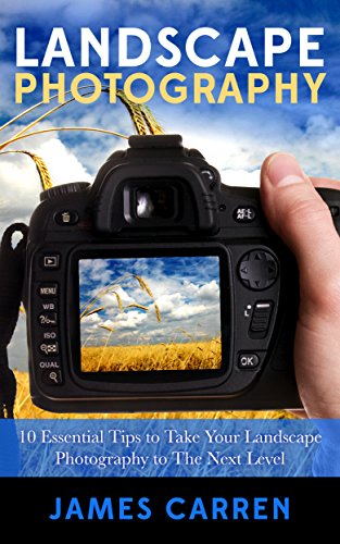 PHOTOGRAPHY: Landscape Photography - 10 Essential Tips to Take Your Landscape Photography to The Next Level (Photography, Photoshop, Digital Photography, Photography Books, Photography Magazines)