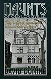 Haunts of Old Louisville: Gilded Age Ghosts and Haunted Mansions in America's Spookiest Neighborhood