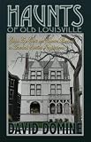 Haunts of Old Louisville: Gilded Age Ghosts and Haunted Mansions in America's Spookiest Neighborhood