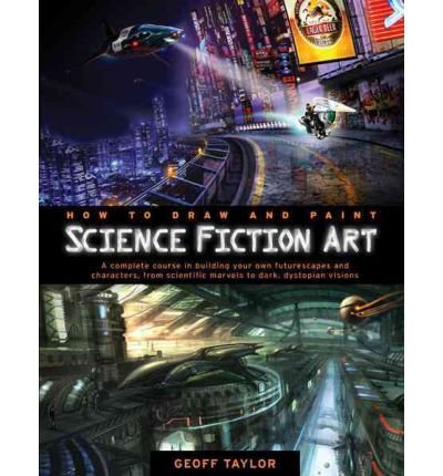 How to Draw and Paint Science Fiction Art: A Complete Course in Building Your Own Futurescapes and Characters, from Scientific Marvels to Dark, Dystopian Visions (Paperback) - Common