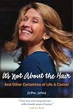 Its Not About the Hair: And Other Certainties of Life and Cancer