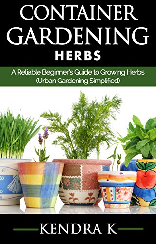 Container Gardening: A Reliable Beginner's Guide to Growing Herbs (Urban Gardening Simplified)
